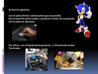 Se hace lo siguiente
Con el paño elimine todo el polvo que sea posible
De la superficie de los cables y posterior mente de una pasada
Con la espuma jabonosa
Por ultimo con el liquido desengrasante y la brocha de sendas
Terminales
 