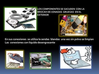 LOS COMPONENTES SE SACUDEN CON LA
BROCAH DE CENADAS GRUESAS EN EL
EXTERIOR
En sus conexiones se utiliza la sendas blandas una vez sin polvo se limpian
Las conexiones con liquido desengrasante
 