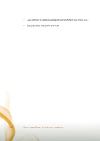 ■ ¿QuéprofesióntepareceadecuadaparaAuroradistintadeladeamadecasa?
■ Dibuja a Aurora en su nueva profesión
Desmontando a Disney: hacia el cuento coeducativo102
 