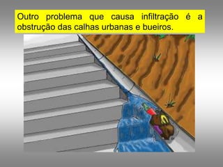 Outro problema que causa infiltração é a
obstrução das calhas urbanas e bueiros.
 