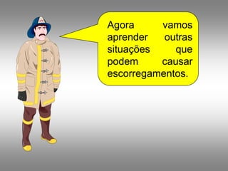 Agora     vamos
aprender   outras
situações    que
podem     causar
escorregamentos.
 