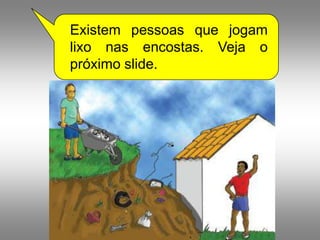 Existem pessoas que jogam
lixo nas encostas. Veja o
próximo slide.
 