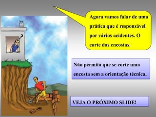 Agora vamos falar de uma
       prática que é responsável
       por vários acidentes. O
       corte das encostas.


Não permita que se corte uma
encosta sem a orientação técnica.




VEJA O PRÓXIMO SLIDE!
 