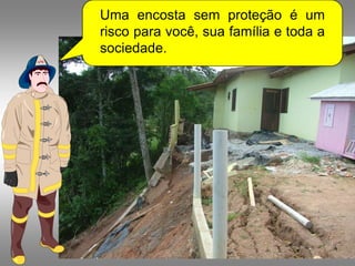 Uma encosta sem proteção é um
risco para você, sua família e toda a
sociedade.
 