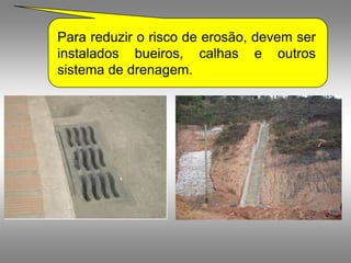 Para reduzir o risco de erosão, devem ser
instalados bueiros, calhas e outros
sistema de drenagem.
 