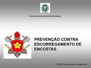 Governo do Estado do Rio de Janeiro




     PREVENÇÃO CONTRA
     ESCORREGAMENTO DE
     ENCOSTAS


                            6º GBM - Nova Friburgo - Setembro 2011
 