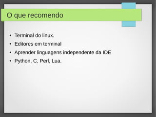 O que recomendo
● Terminal do linux.
● Editores em terminal
● Aprender linguagens independente da IDE
● Python, C, Perl, Lua.
 