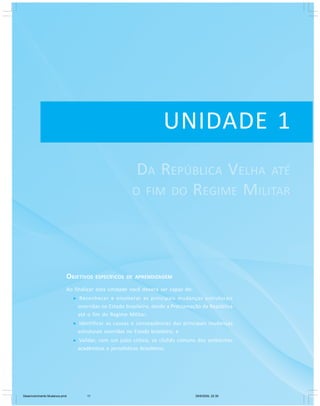 11Módulo Básico
Apresentação
UNIDADE 1
OBJETIVOS ESPECÍFICOS DE APRENDIZAGEM
Ao finalizar esta Unidade você deverá ser capaz de:
Reconhecer e enumerar as principais mudanças estruturais
ocorridas no Estado brasileiro, desde a Proclamação da República
até o fim do Regime Militar;
Identificar as causas e conseqüências das principais mudanças
estruturais ocorridas no Estado brasileiro; e
Validar, com um juízo crítico, os clichês comuns dos ambientes
acadêmicos e jornalísticos brasileiros.
DA REPÚBLICA VELHA ATÉ
O FIM DO REGIME MILITAR
Desenvolvimento Mudanca.pmd 29/9/2009, 22:3911
 