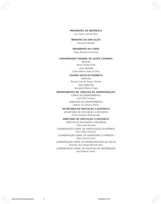 PRESIDENTE DA REPÚBLICA
Luiz Inácio Lula da Silva
MINISTRO DA EDUCAÇÃO
Fernando Haddad
PRESIDENTE DA CAPES
Jorge Almeida Guimarães
UNIVERSIDADE FEDERAL DE SANTA CATARINA
REITOR
Álvaro Toubes Prata
VICE-REITOR
Carlos Alberto Justo da Silva
CENTRO SÓCIO-ECONÔMICO
DIRETOR
Ricardo José de Araújo Oliveira
VICE-DIRETOR
Alexandre Marino Costa
DEPARTAMENTO DE CIÊNCIAS DA ADMINISTRAÇÃO
CHEFE DO DEPARTAMENTO
João Nilo Linhares
SUBCHEFE DO DEPARTAMENTO
Gilberto de Oliveira Moritz
SECRETARIA DE EDUCAÇÃO A DISTÂNCIA
SECRETÁRIO DE EDUCAÇÃO A DISTÂNCIA
Carlos Eduardo Bielschowsky
DIRETORIA DE EDUCAÇÃO A DISTÂNCIA
DIRETOR DE EDUCAÇÃO A DISTÂNCIA
Celso José da Costa
COORDENAÇÃO GERAL DE ARTICULAÇÃO ACADÊMICA
Nara Maria Pimentel
COORDENAÇÃO GERAL DE SUPERVISÃO E FOMENTO
Grace Tavares Vieira
COORDENAÇÃO GERAL DE INFRAESTRUTURA DE POLOS
Francisco das Chagas Miranda Silva
COORDENAÇÃO GERAL DE POLÍTICAS DE INFORMAÇÃO
Adi Balbinot Junior
Desenvolvimento Mudanca.pmd 29/9/2009, 22:393
 