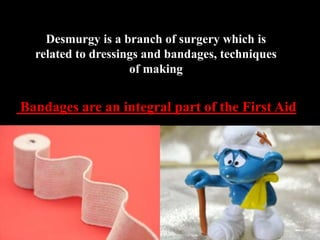 Desmurgy is a branch of surgery which is
related to dressings and bandages, techniques
of making
Bandages are an integral part of the First Aid
 