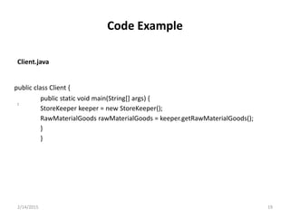 public class Client {
public static void main(String[] args) {
StoreKeeper keeper = new StoreKeeper();
RawMaterialGoods rawMaterialGoods = keeper.getRawMaterialGoods();
}
}
:
Client.java
2/14/2015 19
Code Example
 