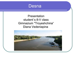 Desna
Presentation
student`s 8-V class
Gimnazium "Troyeshchina“
Diana Vedeniapina
 