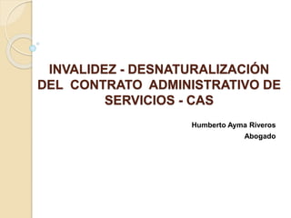 INVALIDEZ - DESNATURALIZACIÓN
DEL CONTRATO ADMINISTRATIVO DE
SERVICIOS - CAS
Humberto Ayma Riveros
Abogado
 