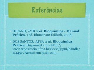 Referências
HIRANO, ZMB et al. Bioquímica - Manual
Prático. 1 ed. Blumenau: Edifurb, 2008.
DOS SANTOS, APSA et al. Bioquímica
Prática. Disponível em: <http://
www.repositorio.ufma.br:8080/jspui/handle/
1/445>. Acesso em: 3 set 2013.
 