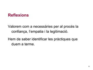Reflexions
Valorem com a necessàries per al procés la
confiança, l’empatia i la legitimació.
Hem de saber identificar les pràctiques que
duem a terme.

10

 