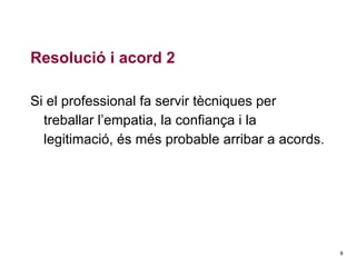 Resolució i acord 2
Si el professional fa servir tècniques per
treballar l’empatia, la confiança i la
legitimació, és més probable arribar a acords.

8

 
