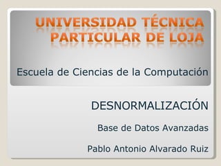 Escuela de Ciencias de la Computación DESNORMALIZACIÓN Base de Datos Avanzadas Pablo Antonio Alvarado Ruiz 