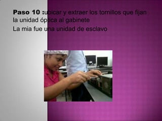 Paso 10 :ubicar y extraer los tornillos que fijan
la unidad óptica al gabinete
La mia fue una unidad de esclavo

 