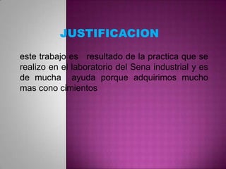 este trabajo es resultado de la practica que se
realizo en el laboratorio del Sena industrial y es
de mucha ayuda porque adquirimos mucho
mas cono cimientos

 