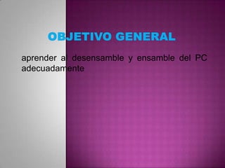 aprender al desensamble y ensamble del PC
adecuadamente

 