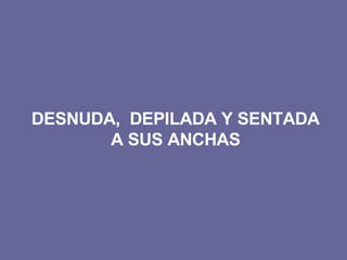 DESNUDA,  DEPILADA Y SENTADA  A SUS ANCHAS  