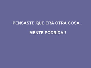 PENSASTE QUE ERA OTRA COSA,.

      MENTE PODRÍDA!!
 