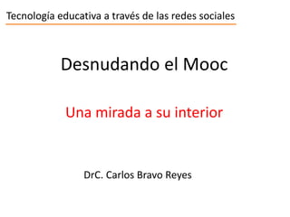 Tecnología educativa a través de las redes sociales
Desnudando el Mooc
DrC. Carlos Bravo Reyes
Una mirada a su interior
 