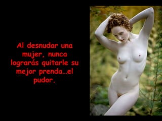Al desnudar una
    mujer, nunca
lograrás quitarle su
  mejor prenda…el
       pudor.
 