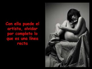 Con ella puede el
 artista, olvidar
 por completo lo
que es una línea
      recta
 