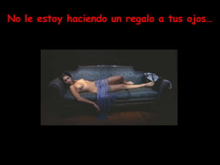 No le estoy haciendo un regalo a tus ojos…
 