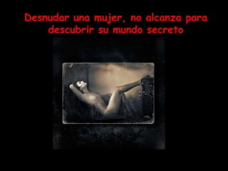 Desnudar una mujer, no alcanza para
    descubrir su mundo secreto
 