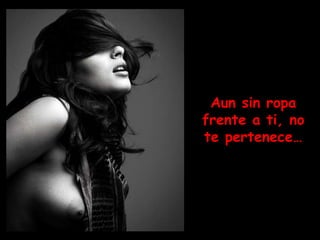 Aun sin ropa
frente a ti, no
te pertenece…
 