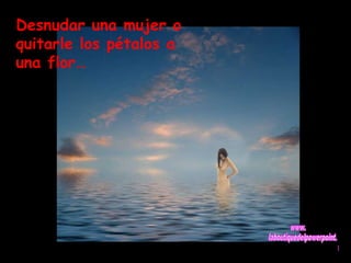 Desnudar una mujer o 
quitarle los pétalos a 
una flor… 
 