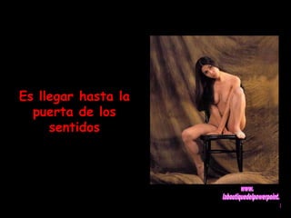 Es llegar hasta la 
puerta de los 
sentidos 
 