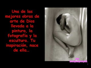 Una de las 
mejores obras de 
arte de Dios 
llevada a la 
pintura, la 
fotografía y la 
escultura. Tu 
inspiración, nace 
de ella… 
 
