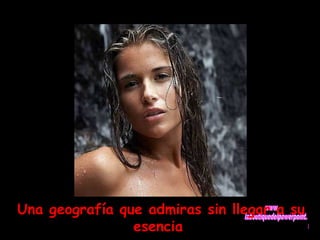 Una geografía que admiras sin llegar a su 
esencia 
 