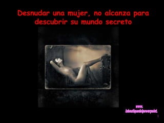 Desnudar una mujer, no alcanza para 
descubrir su mundo secreto 
 