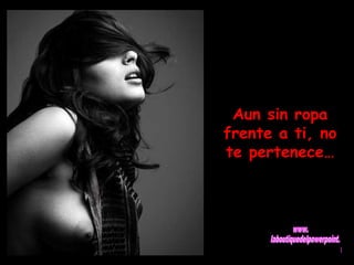 Aun sin ropa 
frente a ti, no 
te pertenece… 
 