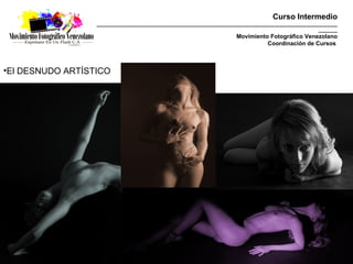 Curso Intermedio
                  _________________________________________________________________________________________
                                                                                                    _______
                                                                     Movimiento Fotográfico Venezolano
                                                                               Coordinación de Cursos



•El DESNUDO ARTÍSTICO
 