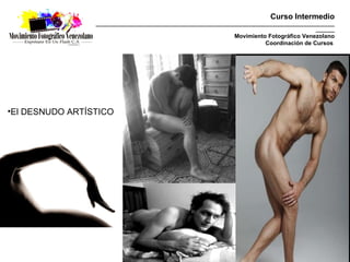 Curso Intermedio
                 _________________________________________________________________________________________
                                                                                                   _______
                                                                    Movimiento Fotográfico Venezolano
                                                                              Coordinación de Cursos




•El DESNUDO ARTÍSTICO
 