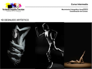 Curso Intermedio
                  _________________________________________________________________________________________
                                                                                                    _______
                                                                     Movimiento Fotográfico Venezolano
                                                                               Coordinación de Cursos




•El DESNUDO ARTÍSTICO
 