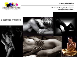 Curso Intermedio
                       _________________________________________________________________________________________
                                                                                                         _______
                                                                          Movimiento Fotográfico Venezolano
                                                                                    Coordinación de Cursos




El DESNUDO ARTÍSTICO
 