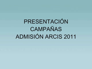 PRESENTACIÓN CAMPAÑAS ADMISIÓN ARCIS 2011 