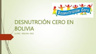 DESNUTRCIÓN CERO EN
BOLIVIA
LA PAZ – BOLIVIA- 2023
 