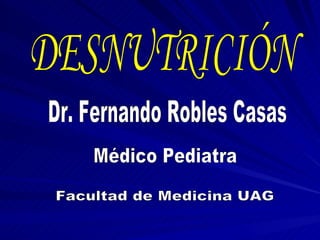 DESNUTRICIÓN Dr. Fernando Robles Casas Médico Pediatra Facultad de Medicina UAG 