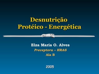 DesnutriçãoDesnutrição
Protéico - EnergéticaProtéico - Energética
Elza Maria O. Alves
Preceptora – HRASPreceptora – HRAS
Ala BAla B
20052005
 