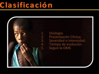1. Etiología.
2. Presentación Clínica.
3. Severidad o Intensidad.
4. Tiempo de evolución.
5. Según la OMS
 