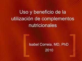 Isabel Correia, MD, PhD 2010 Uso y beneficio de la utilización de complementos nutricionales 