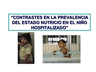 “ CONTRASTES EN LA PREVALENCIA DEL ESTADO NUTRICIO EN EL NIÑO HOSPITALIZADO” 