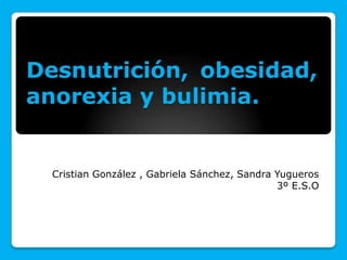 Desnutrición, obesidad,
anorexia y bulimia.


  Cristian González , Gabriela Sánchez, Sandra Yugueros
                                               3º E.S.O
 
